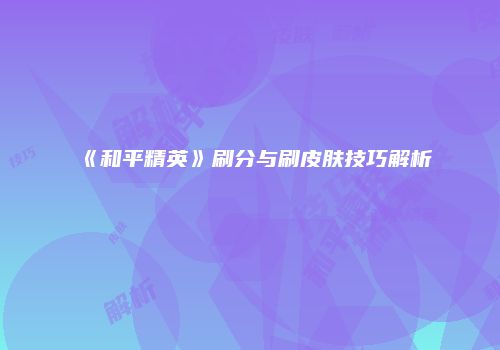 《和平精英》刷分与刷皮肤技巧解析