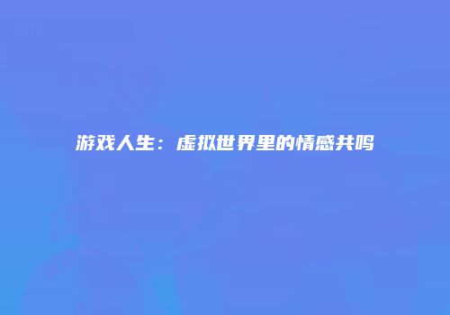 游戏人生：虚拟世界里的情感共鸣
