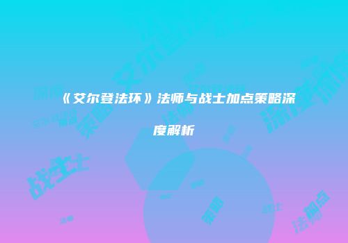 《艾尔登法环》法师与战士加点策略深度解析