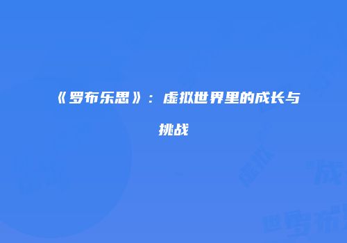 《罗布乐思》：虚拟世界里的成长与挑战