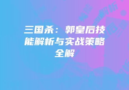 三国杀：郭皇后技能解析与实战策略全解
