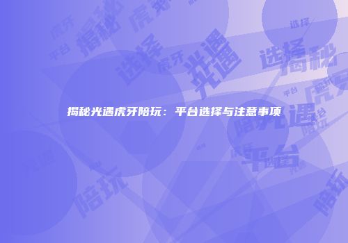 揭秘光遇虎牙陪玩：平台选择与注意事项
