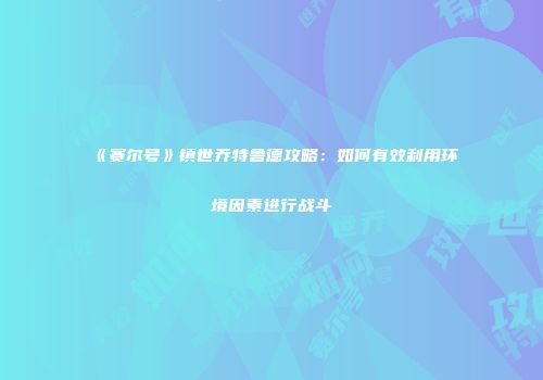 《赛尔号》镇世乔特鲁德攻略：如何有效利用环境因素进行战斗