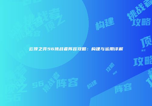 云顶之弈S6挑战者阵容攻略：构建与运用详解