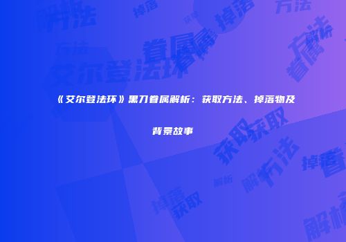 《艾尔登法环》黑刀眷属解析：获取方法、掉落物及背景故事