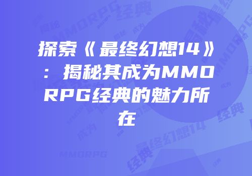 探索《最终幻想14》：揭秘其成为MMORPG经典的魅力所在