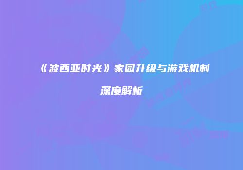 《波西亚时光》家园升级与游戏机制深度解析