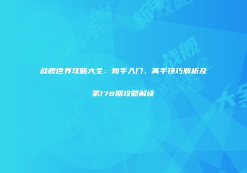 战舰世界攻略大全：新手入门、高手技巧解析及第178期攻略解读