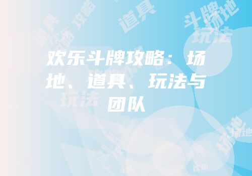 欢乐斗牌攻略：场地、道具、玩法与团队
