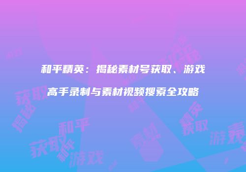和平精英：揭秘素材号获取、游戏高手录制与素材视频搜索全攻略