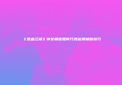 《热血江湖》神女角色如何巧妙运用辅助技巧