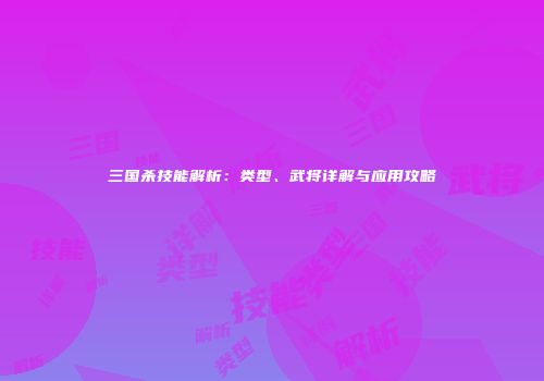 三国杀技能解析：类型、武将详解与应用攻略