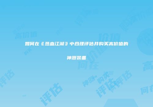 如何在《热血江湖》中合理评估并购买高价值的神器装备