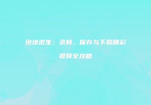绝地求生：录制、保存与下载精彩视频全攻略