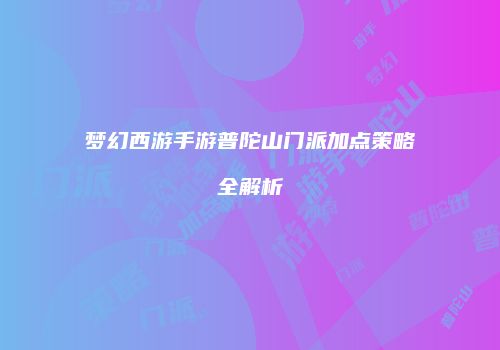 梦幻西游手游普陀山门派加点策略全解析