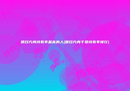 明日方舟持有率最高的人(明日方舟干员持有率排行)