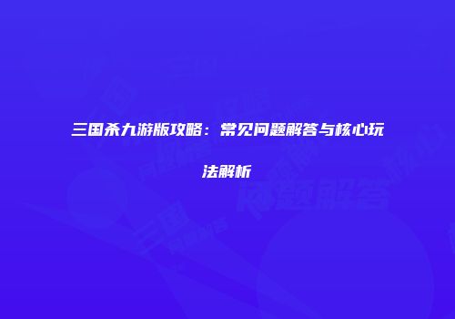 三国杀九游版攻略：常见问题解答与核心玩法解析