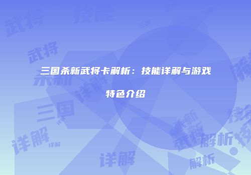三国杀新武将卡解析：技能详解与游戏特色介绍