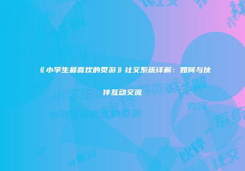 《小学生最喜欢的页游》社交系统详解：如何与伙伴互动交流