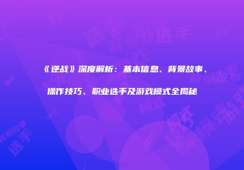 《逆战》深度解析：基本信息、背景故事、操作技巧、职业选手及游戏模式全揭秘