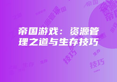 帝国游戏：资源管理之道与生存技巧
