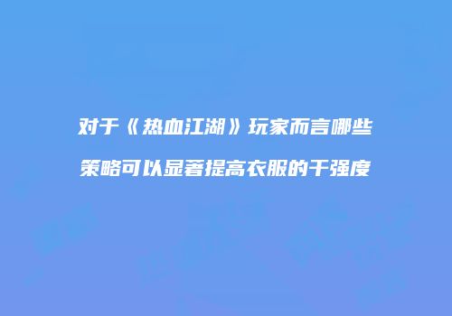 对于《热血江湖》玩家而言哪些策略可以显著提高衣服的干强度