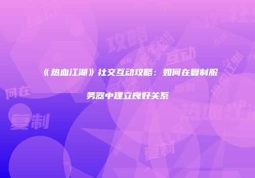 《热血江湖》社交互动攻略：如何在复制服务器中建立良好关系