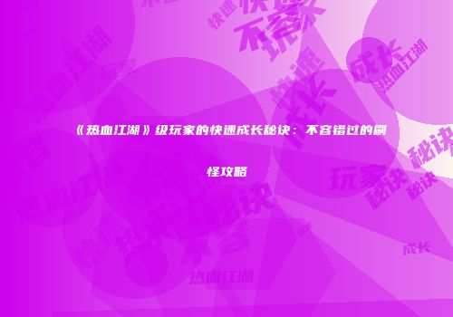 《热血江湖》级玩家的快速成长秘诀：不容错过的刷怪攻略