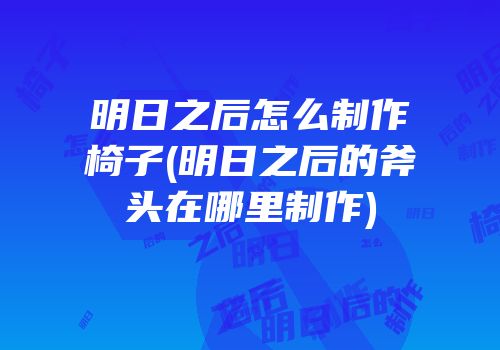 明日之后怎么制作椅子(明日之后的斧头在哪里制作)