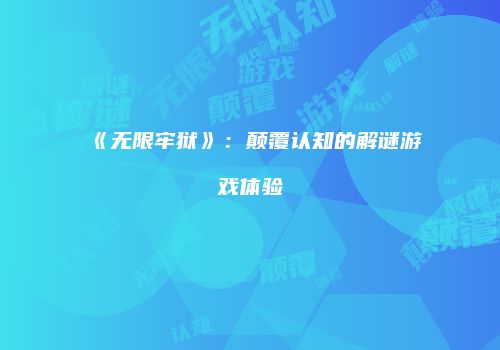 《无限牢狱》：颠覆认知的解谜游戏体验