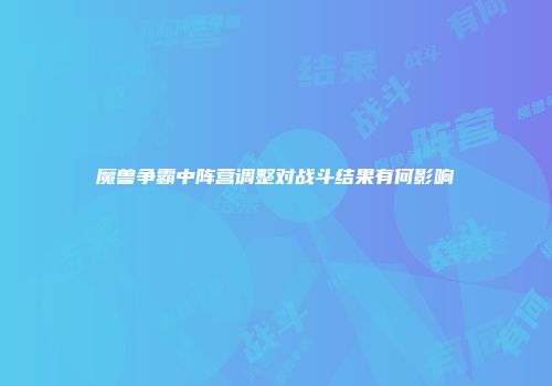 魔兽争霸中阵营调整对战斗结果有何影响