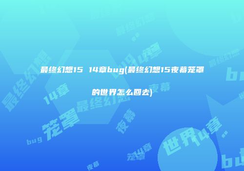 最终幻想15 14章bug(最终幻想15夜幕笼罩的世界怎么回去)