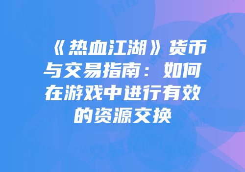 《热血江湖》货币与交易指南：如何在游戏中进行有效的资源交换