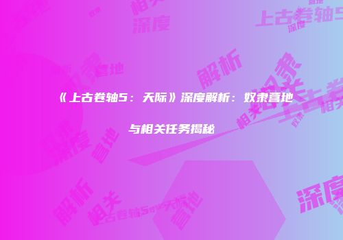 《上古卷轴5：天际》深度解析：奴隶营地与相关任务揭秘