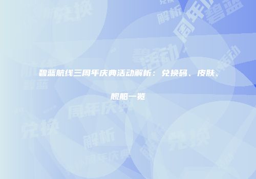 碧蓝航线三周年庆典活动解析：兑换码、皮肤、舰船一览