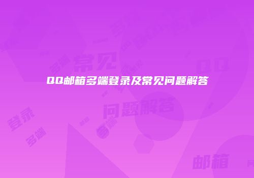 QQ邮箱多端登录及常见问题解答