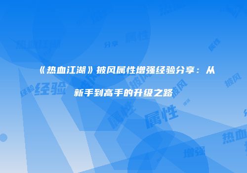 《热血江湖》披风属性增强经验分享：从新手到高手的升级之路