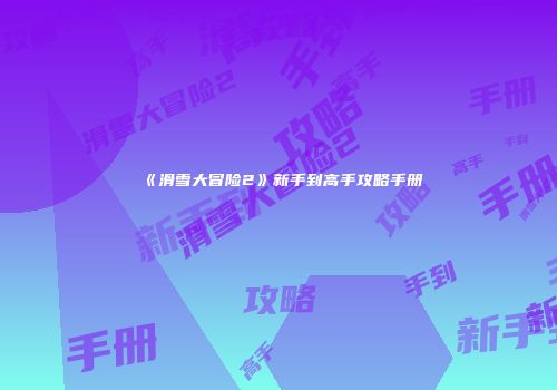 《滑雪大冒险2》新手到高手攻略手册