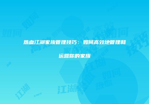 热血江湖家族管理技巧：如何高效地管理和运营你的家族