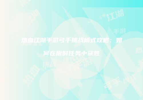 热血江湖手游弓手挑战模式攻略：如何在限时任务中获胜