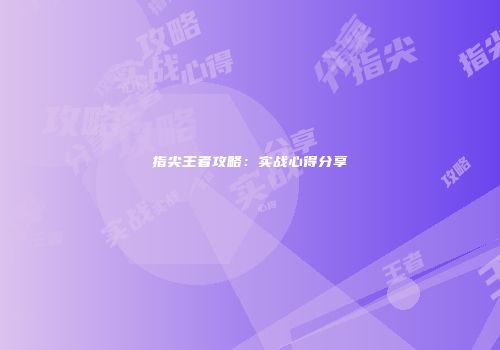 指尖王者攻略：实战心得分享