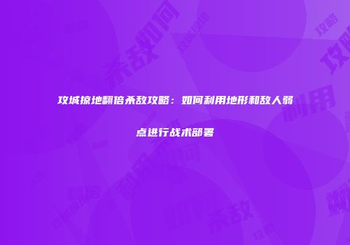 攻城掠地翻倍杀敌攻略：如何利用地形和敌人弱点进行战术部署