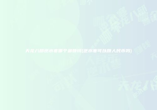 天龙八部逆水寒哪个最赚钱(逆水寒可以赚人民币吗)