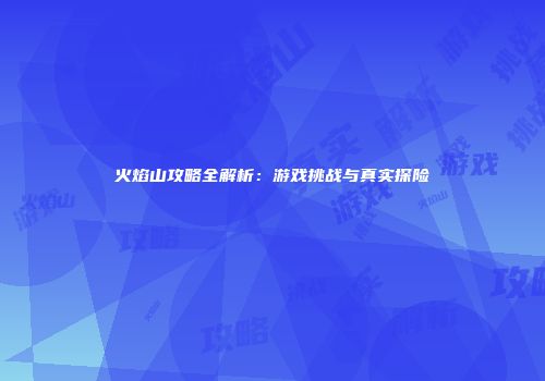 火焰山攻略全解析：游戏挑战与真实探险