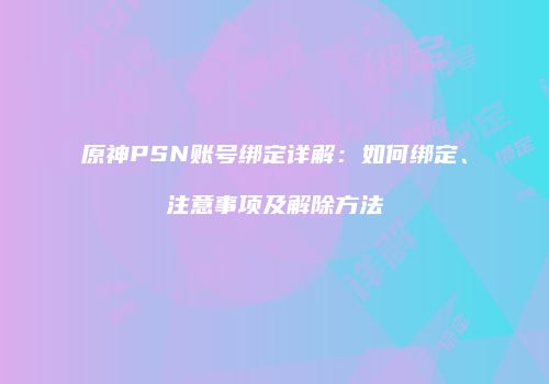 原神PSN账号绑定详解：如何绑定、注意事项及解除方法