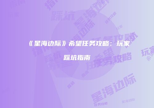 《星海边际》希望任务攻略：玩家踩坑指南