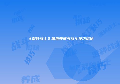 《混种战士》角色养成与战斗技巧揭秘