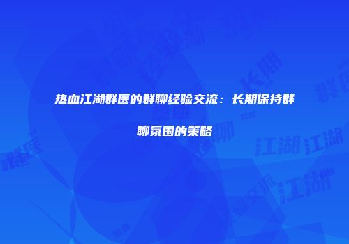 热血江湖群医的群聊经验交流：长期保持群聊氛围的策略