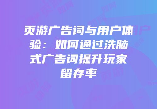页游广告词与用户体验：如何通过洗脑式广告词提升玩家留存率