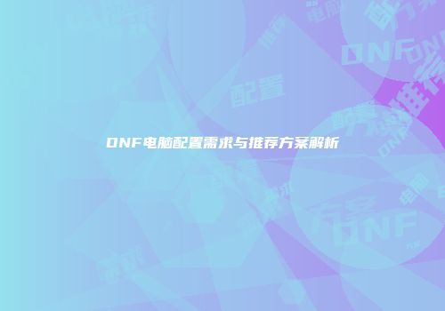 DNF电脑配置需求与推荐方案解析